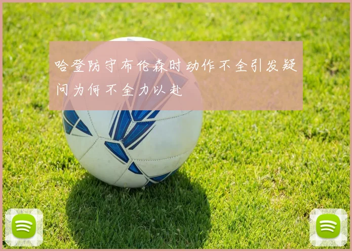 哈登防守布伦森时动作不全引发疑问为何不全力以赴