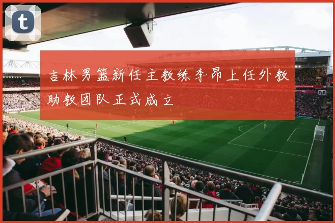 吉林男篮新任主教练李昂上任外教助教团队正式成立
