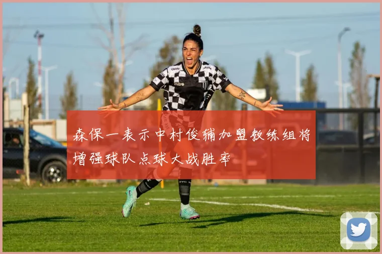 森保一表示中村俊辅加盟教练组将增强球队点球大战胜率