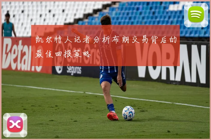 凯尔特人记者分析布朗交易背后的最佳回报策略