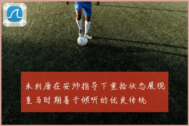 米利唐在安帅指导下重拾状态展现皇马时期善于倾听的优良传统