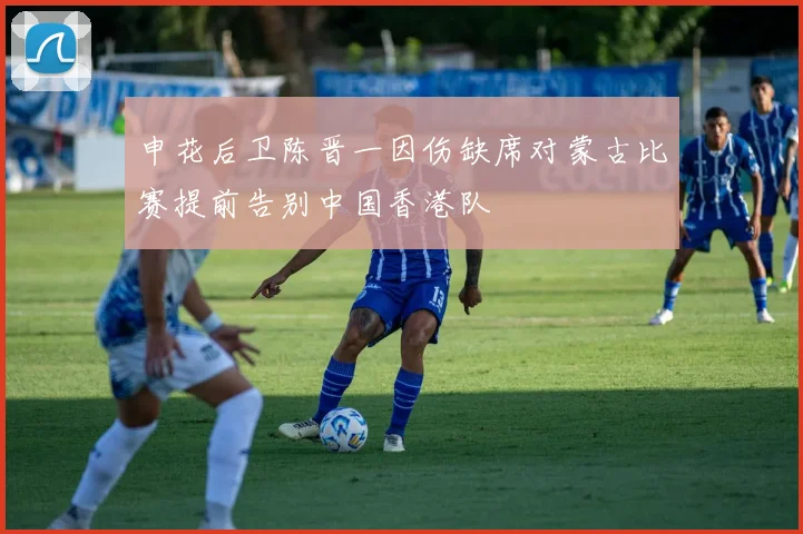 申花后卫陈晋一因伤缺席对蒙古比赛提前告别中国香港队