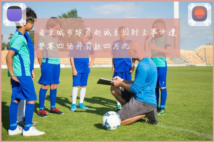 南京城市球员赵诚乐因肘击事件遭禁赛四场并罚款四万元