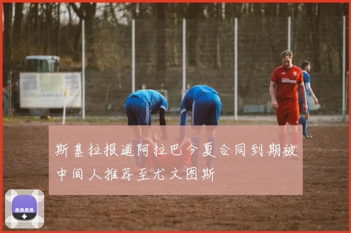 斯基拉报道阿拉巴今夏合同到期被中间人推荐至尤文图斯