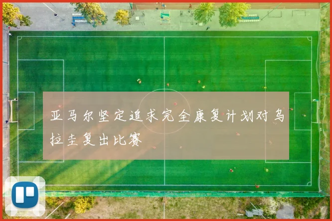 亚马尔坚定追求完全康复计划对乌拉圭复出比赛