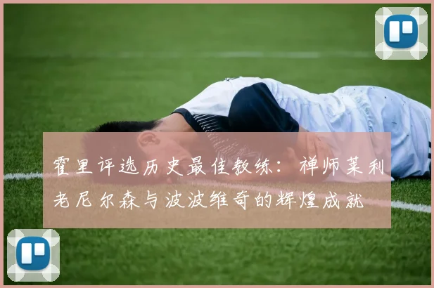霍里评选历史最佳教练：禅师莱利老尼尔森与波波维奇的辉煌成就
