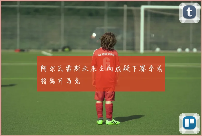 阿尔瓦雷斯未来去向成疑下赛季或将离开马竞