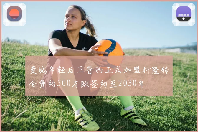 曼城年轻后卫普西正式加盟科隆转会费约500万欧签约至2030年
