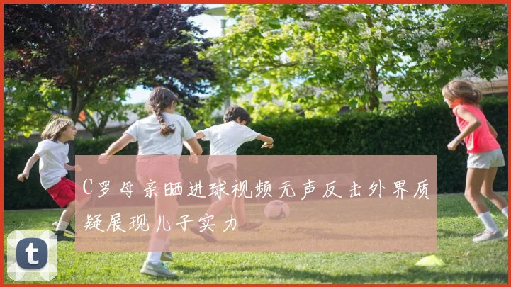 C罗母亲晒进球视频无声反击外界质疑展现儿子实力