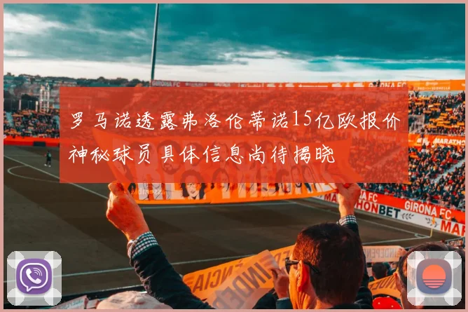 罗马诺透露弗洛伦蒂诺15亿欧报价神秘球员具体信息尚待揭晓