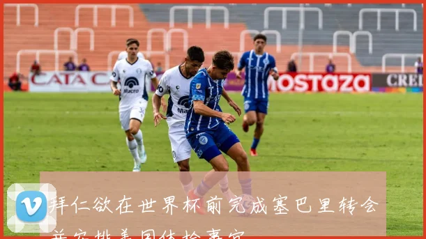 拜仁欲在世界杯前完成塞巴里转会并安排美国体检事宜