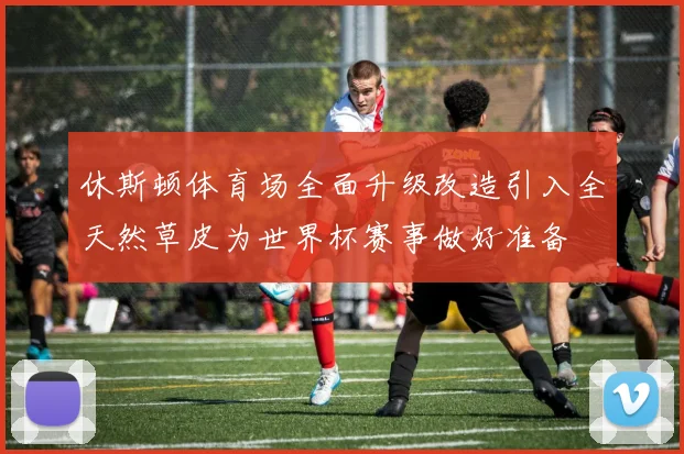 休斯顿体育场全面升级改造引入全天然草皮为世界杯赛事做好准备