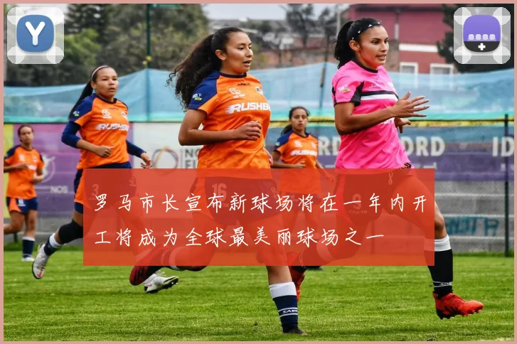 罗马市长宣布新球场将在一年内开工将成为全球最美丽球场之一