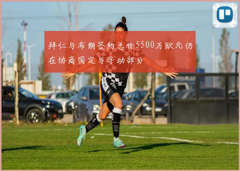 拜仁与布朗签约总价5500万欧元仍在协商固定与浮动部分