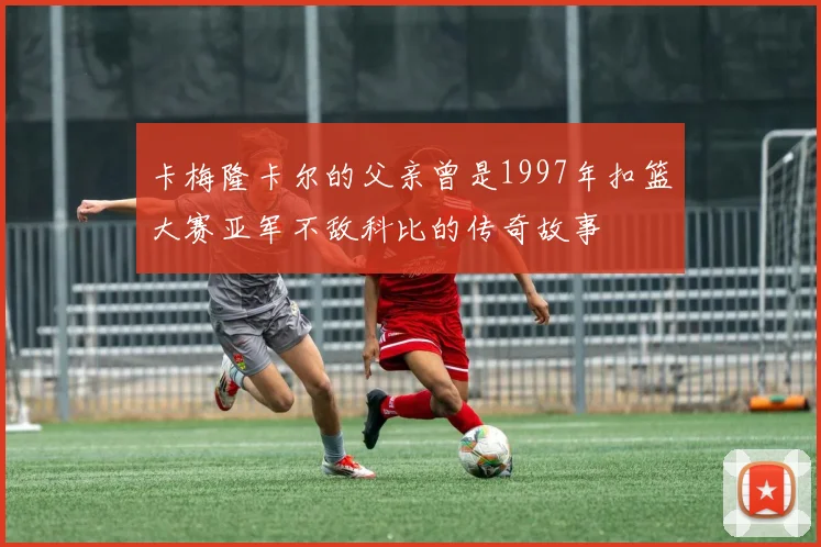 卡梅隆卡尔的父亲曾是1997年扣篮大赛亚军不敌科比的传奇故事