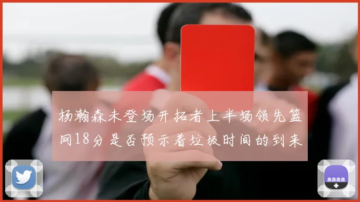 杨瀚森未登场开拓者上半场领先篮网18分是否预示着垃圾时间的到来
