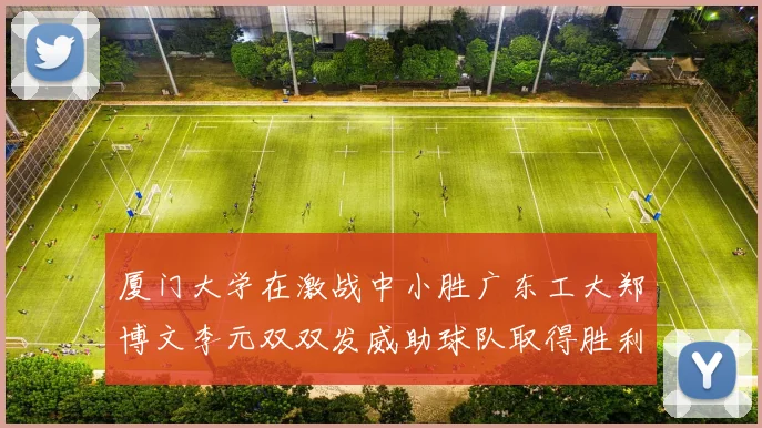 厦门大学在激战中小胜广东工大郑博文李元双双发威助球队取得胜利