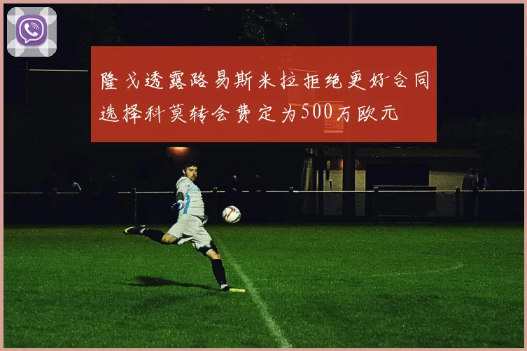 隆戈透露路易斯米拉拒绝更好合同选择科莫转会费定为500万欧元