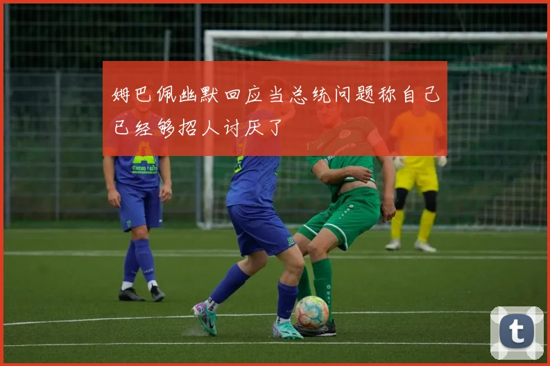 姆巴佩幽默回应当总统问题称自己已经够招人讨厌了