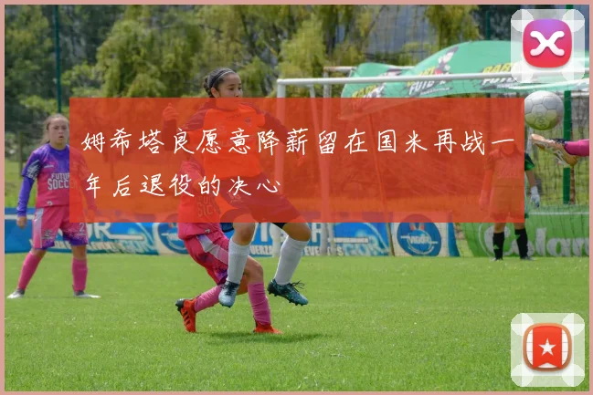 姆希塔良愿意降薪留在国米再战一年后退役的决心