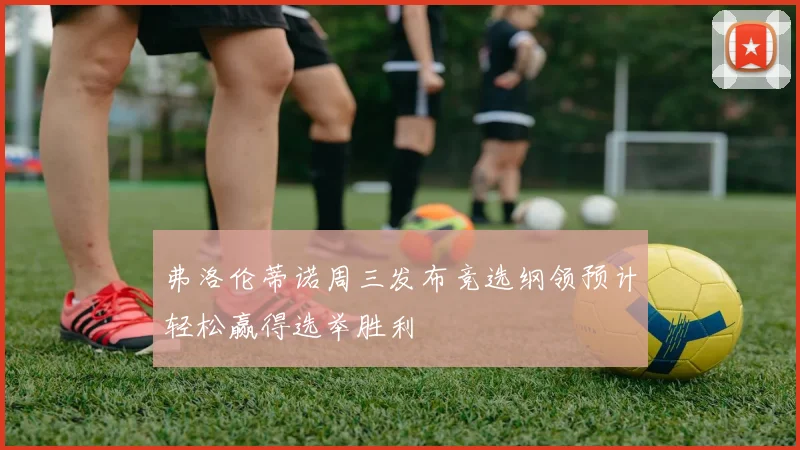 弗洛伦蒂诺周三发布竞选纲领预计轻松赢得选举胜利