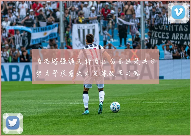 马洛塔强调支持马拉戈竞选是共识努力寻求意大利足球改革之路