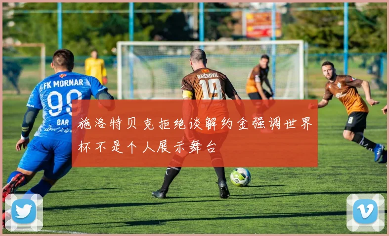 施洛特贝克拒绝谈解约金强调世界杯不是个人展示舞台
